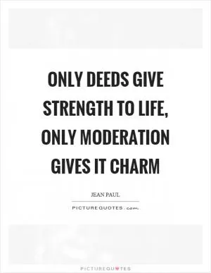 Only deeds give strength to life, only moderation gives it charm Picture Quote #1