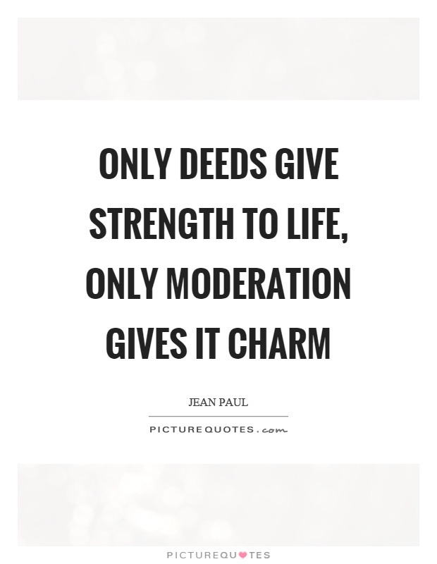 Only deeds give strength to life, only moderation gives it charm Picture Quote #1
