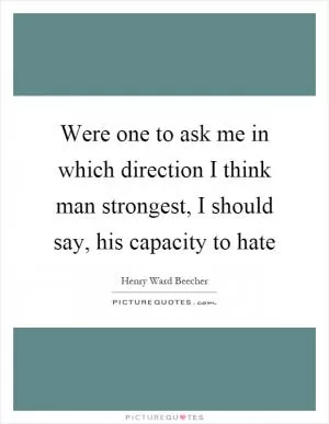Were one to ask me in which direction I think man strongest, I should say, his capacity to hate Picture Quote #1