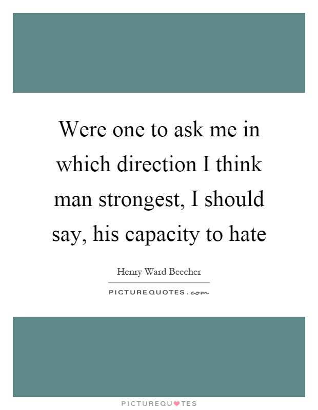 Were one to ask me in which direction I think man strongest, I should say, his capacity to hate Picture Quote #1