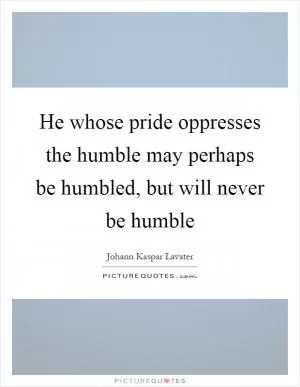 He whose pride oppresses the humble may perhaps be humbled, but will never be humble Picture Quote #1