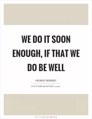 We do it soon enough, if that we do be well Picture Quote #1