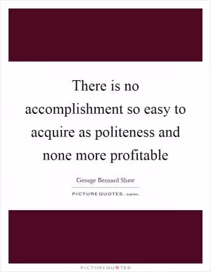 There is no accomplishment so easy to acquire as politeness and none more profitable Picture Quote #1