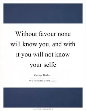 Without favour none will know you, and with it you will not know your selfe Picture Quote #1