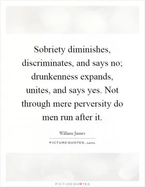 Sobriety diminishes, discriminates, and says no; drunkenness expands, unites, and says yes. Not through mere perversity do men run after it Picture Quote #1