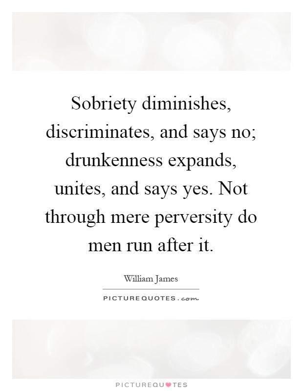 Sobriety diminishes, discriminates, and says no; drunkenness expands, unites, and says yes. Not through mere perversity do men run after it Picture Quote #1