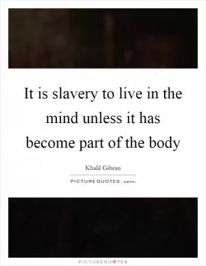 It is slavery to live in the mind unless it has become part of the body Picture Quote #1