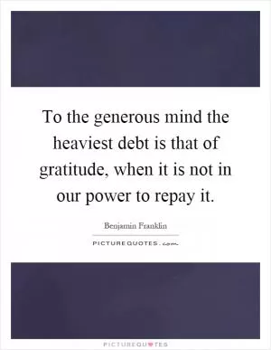 To the generous mind the heaviest debt is that of gratitude, when it is not in our power to repay it Picture Quote #1