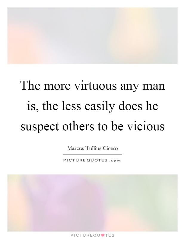 The more virtuous any man is, the less easily does he suspect others to be vicious Picture Quote #1