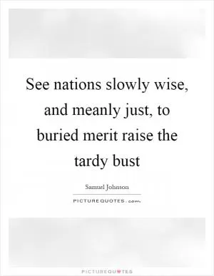 See nations slowly wise, and meanly just, to buried merit raise the tardy bust Picture Quote #1