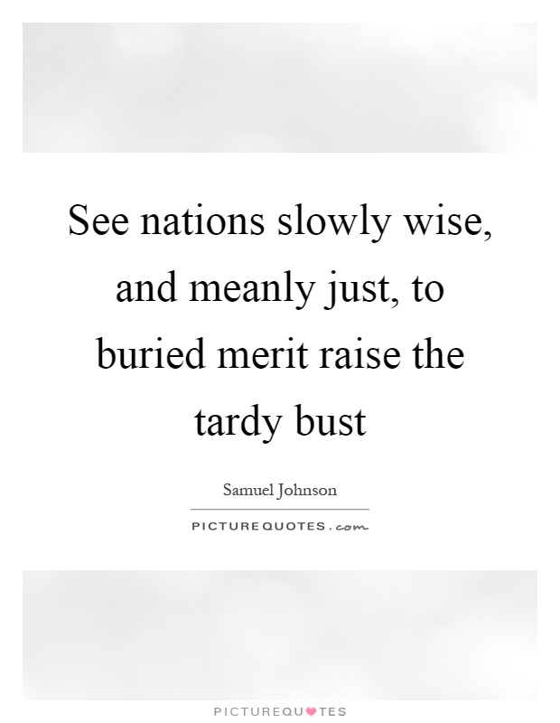 See nations slowly wise, and meanly just, to buried merit raise the tardy bust Picture Quote #1