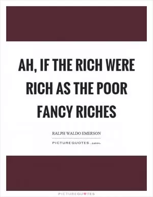 Ah, if the rich were rich as the poor fancy riches Picture Quote #1