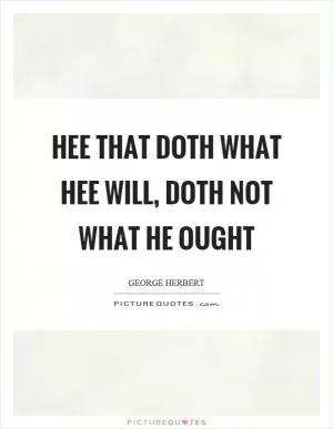 Hee that doth what hee will, doth not what he ought Picture Quote #1