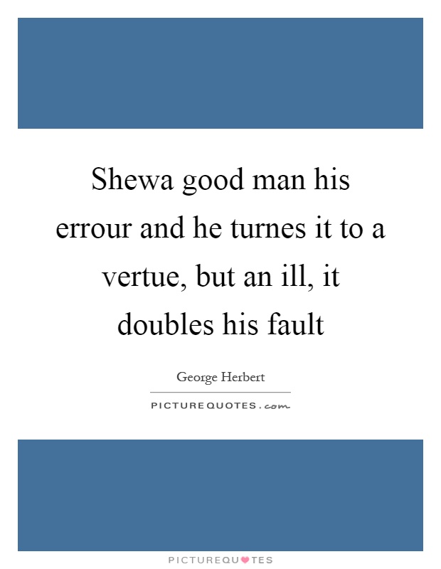 Shewa good man his errour and he turnes it to a vertue, but an ill, it doubles his fault Picture Quote #1