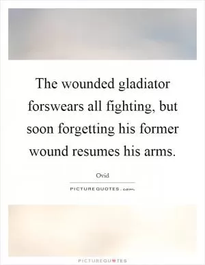 The wounded gladiator forswears all fighting, but soon forgetting his former wound resumes his arms Picture Quote #1