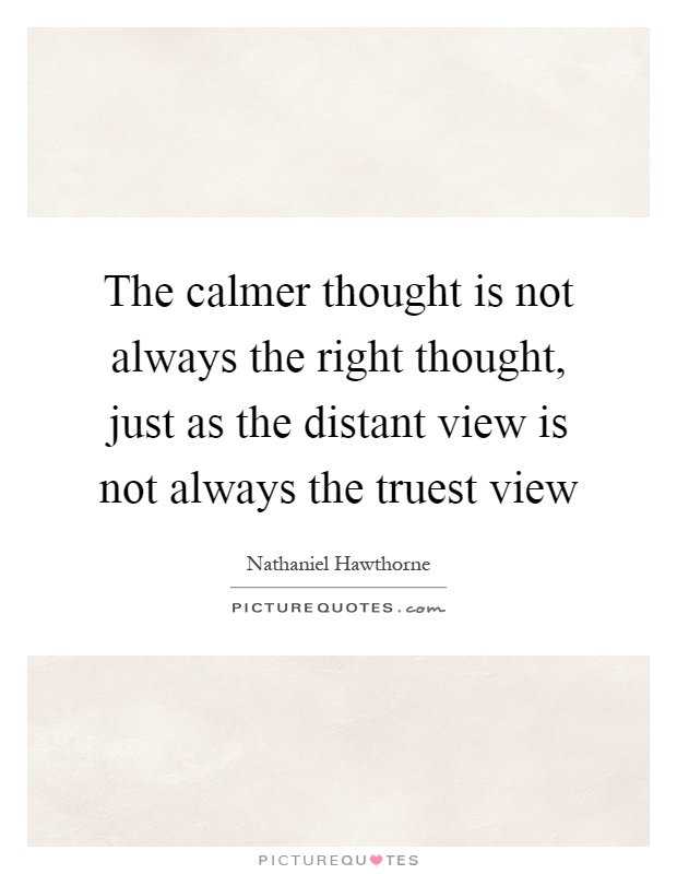 The calmer thought is not always the right thought, just as the distant view is not always the truest view Picture Quote #1