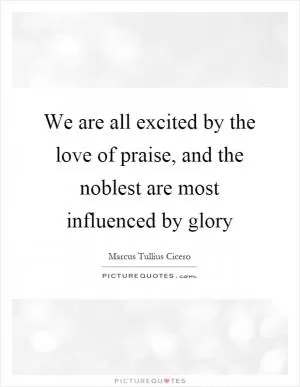 We are all excited by the love of praise, and the noblest are most influenced by glory Picture Quote #1