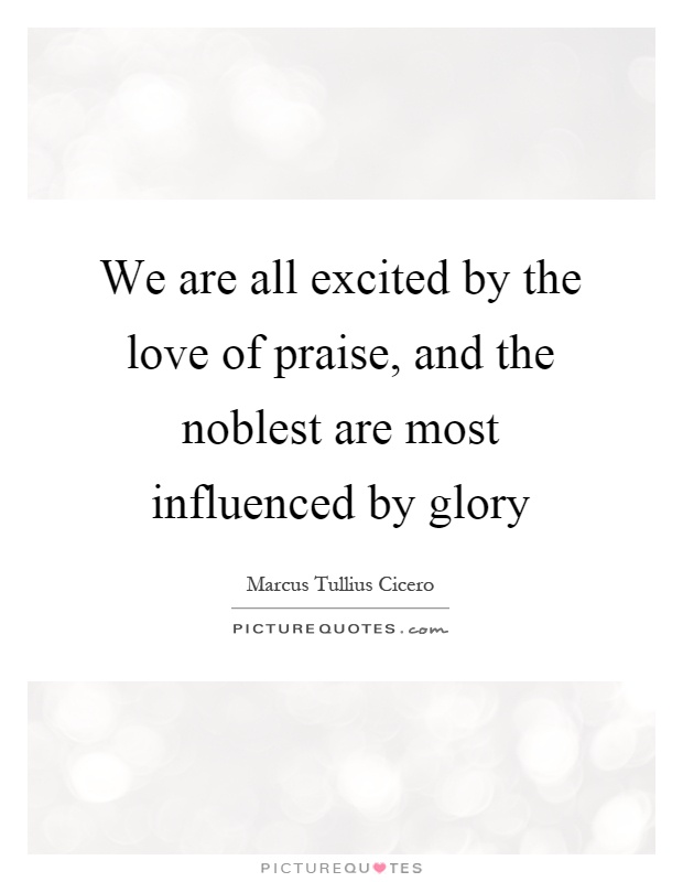 We are all excited by the love of praise, and the noblest are most influenced by glory Picture Quote #1