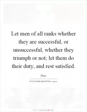 Let men of all ranks whether they are successful, or unsuccessful, whether they triumph or not; let them do their duty, and rest satisfied Picture Quote #1