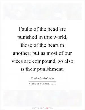 Faults of the head are punished in this world, those of the heart in another; but as most of our vices are compound, so also is their punishment Picture Quote #1