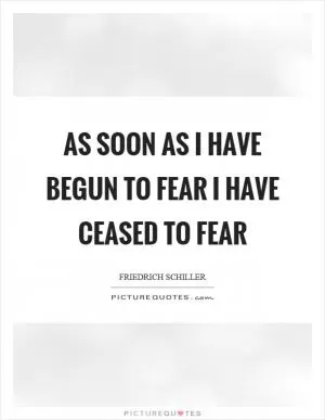 As soon as I have begun to fear I have ceased to fear Picture Quote #1