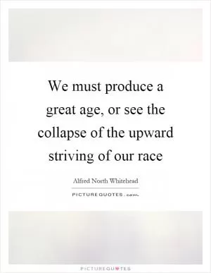 We must produce a great age, or see the collapse of the upward striving of our race Picture Quote #1