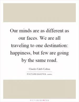 Our minds are as different as our faces. We are all traveling to one destination: happiness, but few are going by the same road Picture Quote #1