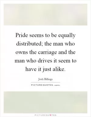 Pride seems to be equally distributed; the man who owns the carriage and the man who drives it seem to have it just alike Picture Quote #1