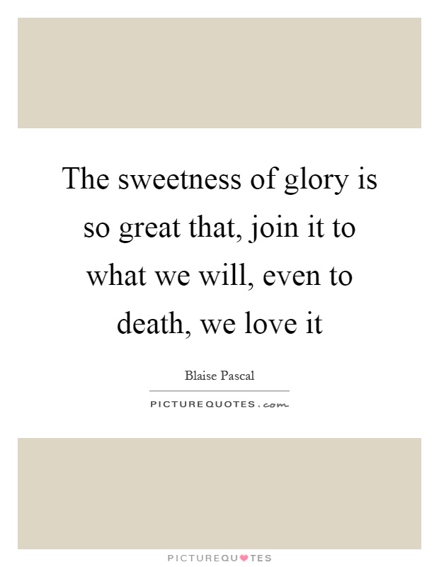 The sweetness of glory is so great that, join it to what we will, even to death, we love it Picture Quote #1