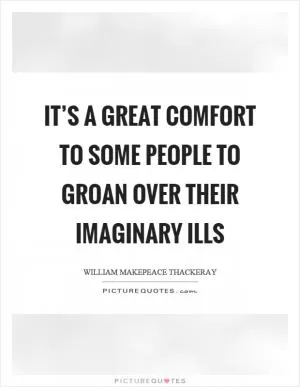 It’s a great comfort to some people to groan over their imaginary ills Picture Quote #1