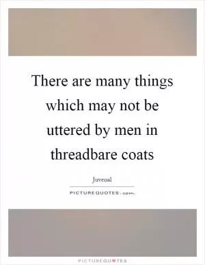 There are many things which may not be uttered by men in threadbare coats Picture Quote #1