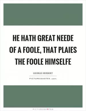 He hath great neede of a foole, that plaies the foole himselfe Picture Quote #1