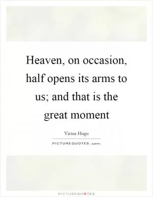 Heaven, on occasion, half opens its arms to us; and that is the great moment Picture Quote #1
