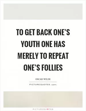 To get back one’s youth one has merely to repeat one’s follies Picture Quote #1