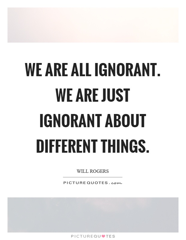 We are all ignorant. We are just ignorant about different things Picture Quote #1