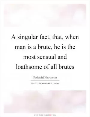 A singular fact, that, when man is a brute, he is the most sensual and loathsome of all brutes Picture Quote #1