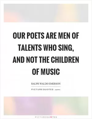 Our poets are men of talents who sing, and not the children of music Picture Quote #1