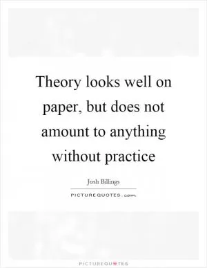 Theory looks well on paper, but does not amount to anything without practice Picture Quote #1