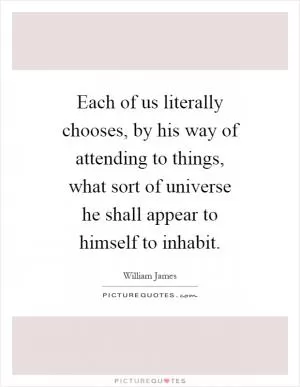 Each of us literally chooses, by his way of attending to things, what sort of universe he shall appear to himself to inhabit Picture Quote #1