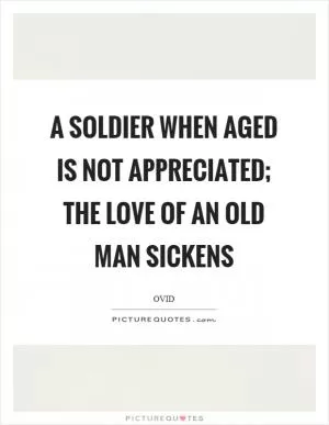 A soldier when aged is not appreciated; the love of an old man sickens Picture Quote #1