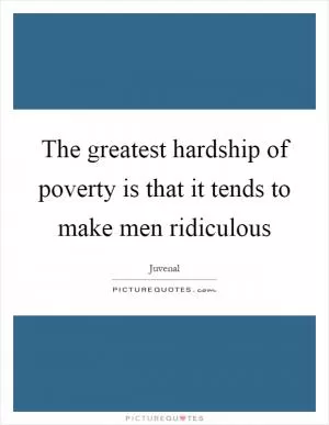 The greatest hardship of poverty is that it tends to make men ridiculous Picture Quote #1