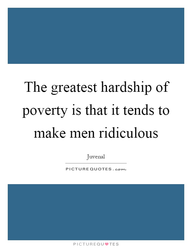 The greatest hardship of poverty is that it tends to make men ridiculous Picture Quote #1