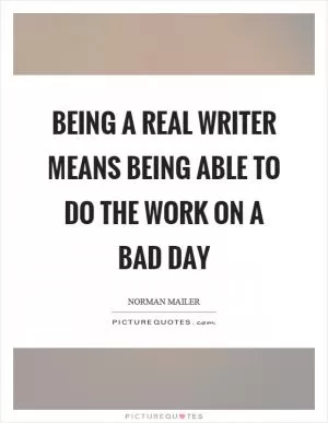 Being a real writer means being able to do the work on a bad day Picture Quote #1