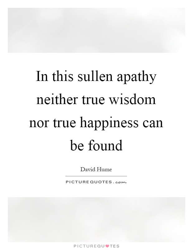 In this sullen apathy neither true wisdom nor true happiness can be found Picture Quote #1