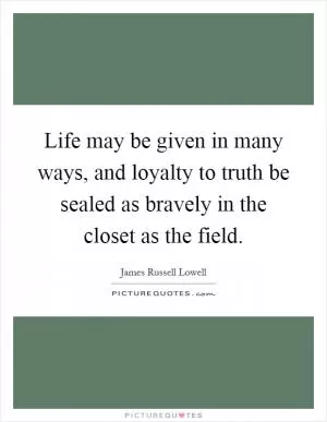 Life may be given in many ways, and loyalty to truth be sealed as bravely in the closet as the field Picture Quote #1