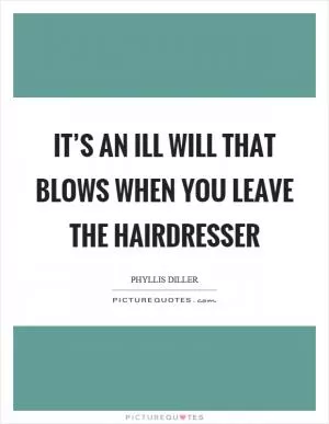It’s an ill will that blows when you leave the hairdresser Picture Quote #1