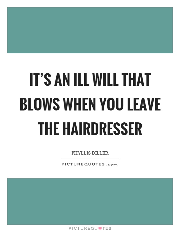 It's an ill will that blows when you leave the hairdresser Picture Quote #1