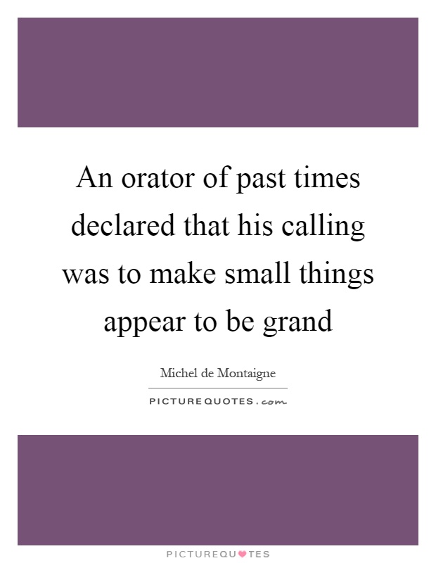 An orator of past times declared that his calling was to make small things appear to be grand Picture Quote #1