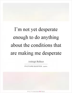 I’m not yet desperate enough to do anything about the conditions that are making me desperate Picture Quote #1
