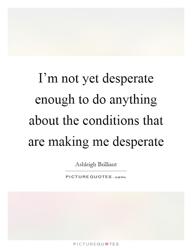 I'm not yet desperate enough to do anything about the conditions that are making me desperate Picture Quote #1